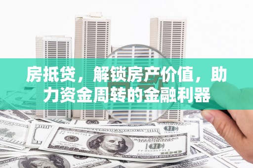 天津房抵贷，解锁房产价值，助力资金周转的金融利器