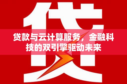 得荣贷款与云计算服务，金融科技的双引擎驱动未来