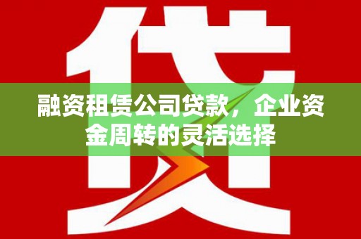 沁源融资租赁公司贷款，企业资金周转的灵活选择