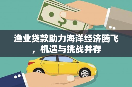贡寮渔业贷款助力海洋经济腾飞，机遇与挑战并存