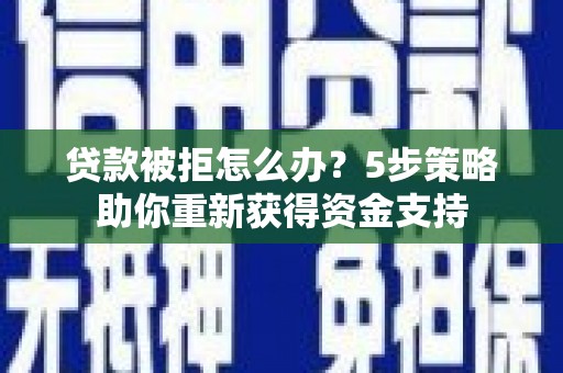 海兴贷款被拒怎么办？5步策略助你重新获得资金支持