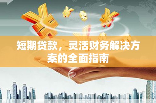 蛟河短期贷款，灵活财务解决方案的全面指南