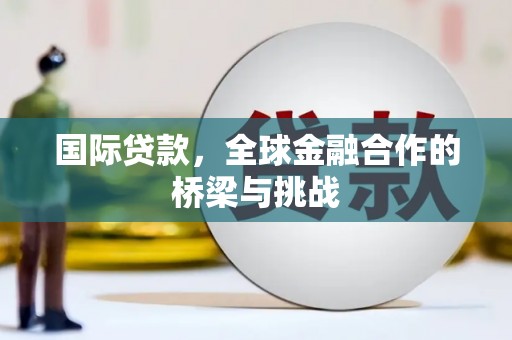 夏邑国际贷款，全球金融合作的桥梁与挑战