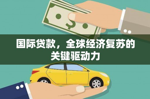 竹南国际贷款，全球经济复苏的关键驱动力