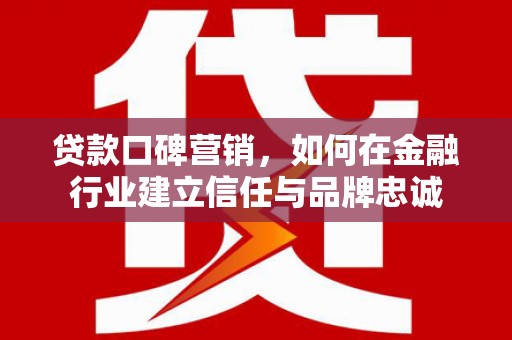 当涂贷款口碑营销，如何在金融行业建立信任与品牌忠诚