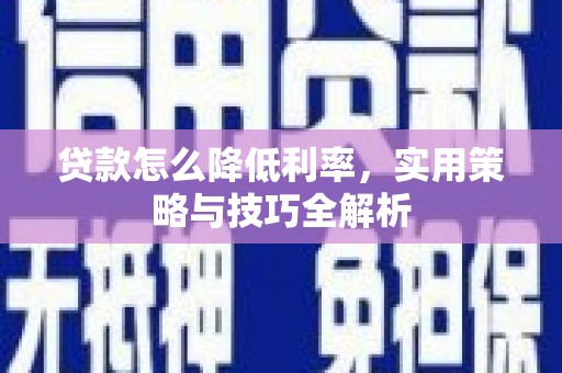 昌都贷款怎么降低利率，实用策略与技巧全解析