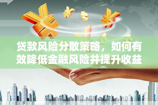 盂县贷款风险分散策略，如何有效降低金融风险并提升收益