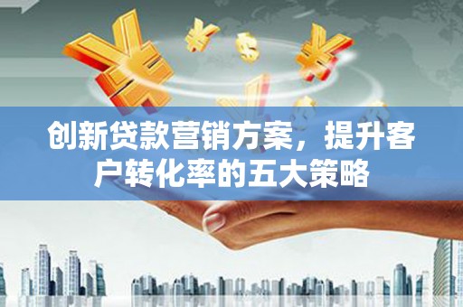 日喀则创新贷款营销方案，提升客户转化率的五大策略