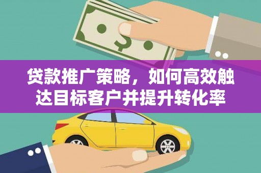 湾仔区贷款推广策略，如何高效触达目标客户并提升转化率