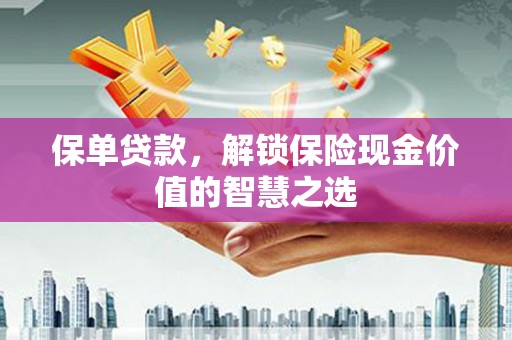 含山保单贷款，解锁保险现金价值的智慧之选