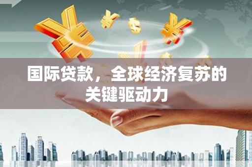 台西国际贷款，全球经济复苏的关键驱动力