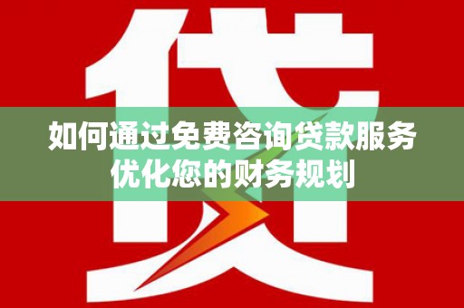 邛崃如何通过免费咨询贷款服务优化您的财务规划