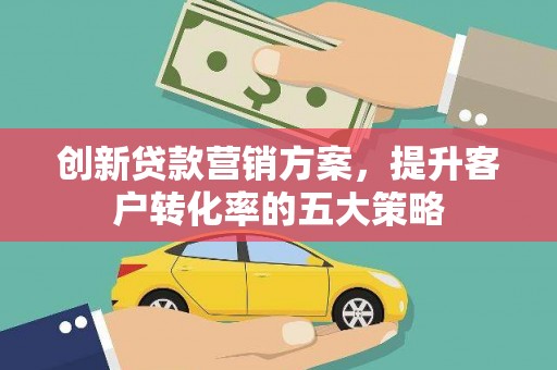 昭阳创新贷款营销方案，提升客户转化率的五大策略