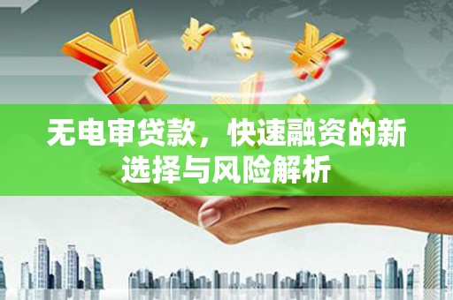 三水无电审贷款，快速融资的新选择与风险解析