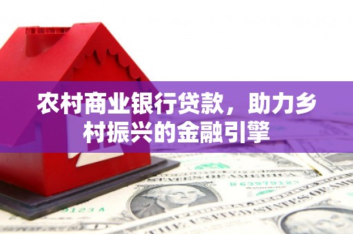 天津农村商业银行贷款，助力乡村振兴的金融引擎