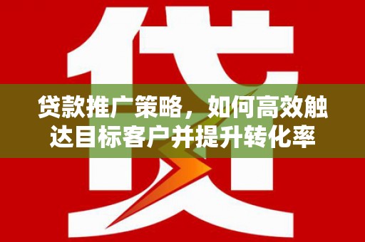 彭泽贷款推广策略，如何高效触达目标客户并提升转化率