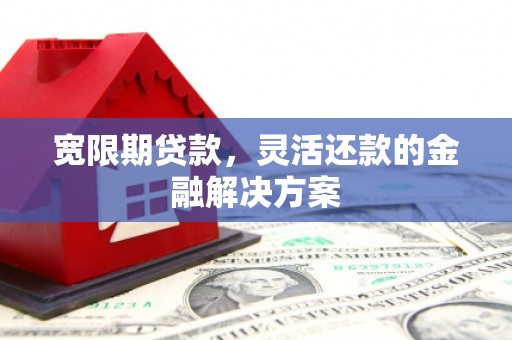 汤原宽限期贷款，灵活还款的金融解决方案