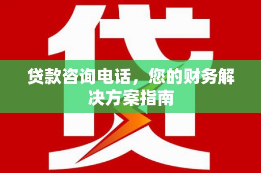 芮城贷款咨询电话，您的财务解决方案指南