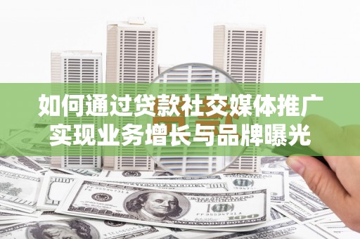 孟州如何通过贷款社交媒体推广实现业务增长与品牌曝光