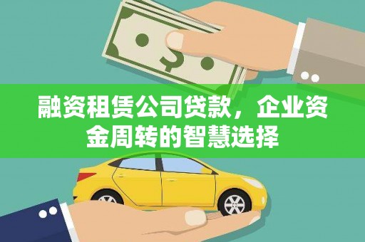 富拉尔基融资租赁公司贷款，企业资金周转的智慧选择