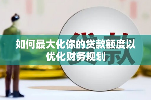 天长如何最大化你的贷款额度以优化财务规划