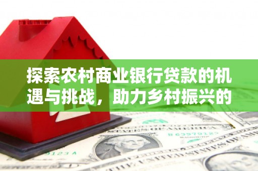 绥阳探索农村商业银行贷款的机遇与挑战，助力乡村振兴的金融引擎