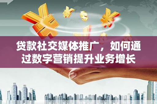 秦汉贷款社交媒体推广，如何通过数字营销提升业务增长