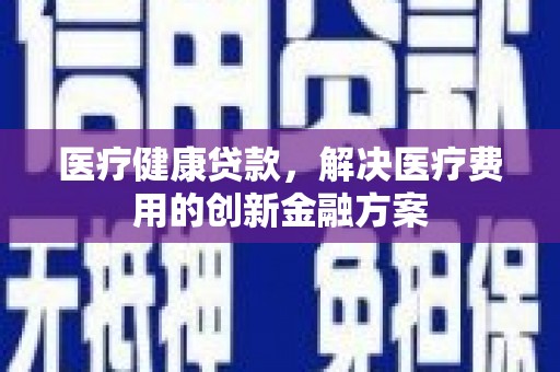 随州医疗健康贷款，解决医疗费用的创新金融方案