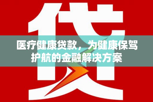 十堰医疗健康贷款，为健康保驾护航的金融解决方案