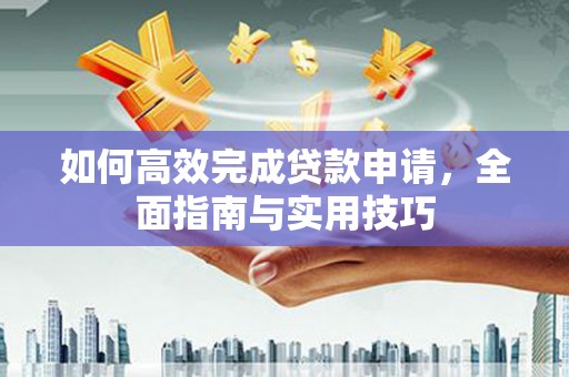 玉屏如何高效完成贷款申请，全面指南与实用技巧