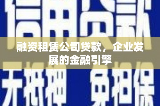 周至融资租赁公司贷款，企业发展的金融引擎