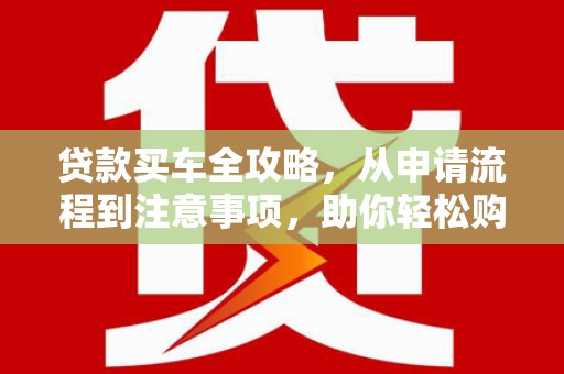 江川贷款买车全攻略，从申请流程到注意事项，助你轻松购车