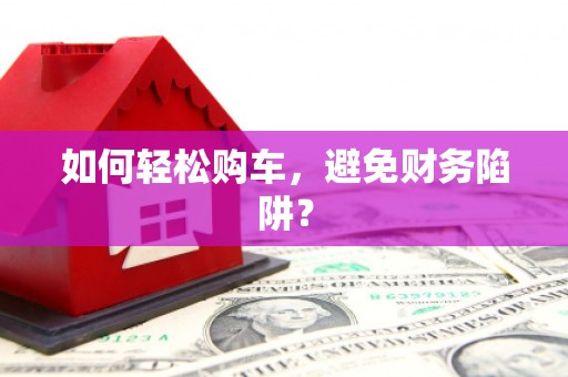 黑龙江如何轻松购车，避免财务陷阱？