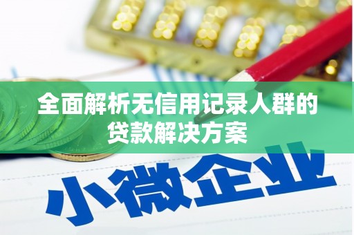 本溪全面解析无信用记录人群的贷款解决方案