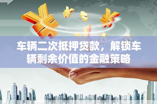 毕节车辆二次抵押贷款，解锁车辆剩余价值的金融策略