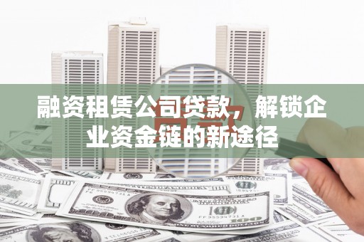 会宁融资租赁公司贷款，解锁企业资金链的新途径